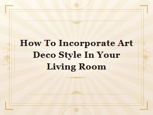 How to Incorporate Art Deco Style in Your Living Room: a Complete Guide