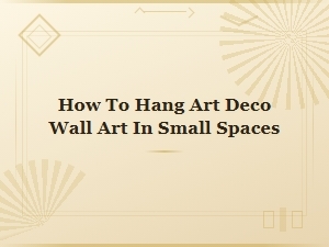 How to Hang Art Deco Wall Art in Small Spaces: Style Tips & Ideas